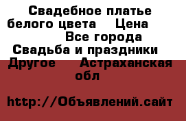 Свадебное платье белого цвета  › Цена ­ 10 000 - Все города Свадьба и праздники » Другое   . Астраханская обл.